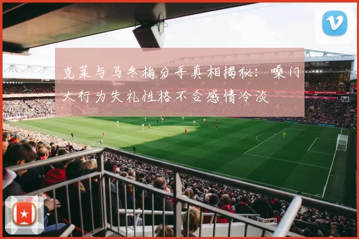 克莱与马冬梅分手真相揭秘：嗓门大行为失礼性格不合感情冷淡