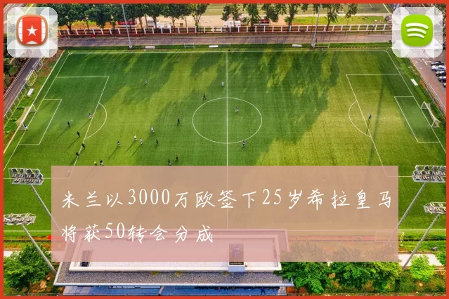 米兰以3000万欧签下25岁希拉皇马将获50转会分成
