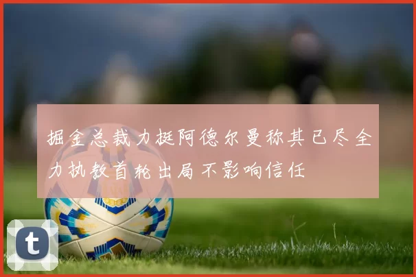 掘金总裁力挺阿德尔曼称其已尽全力执教首轮出局不影响信任