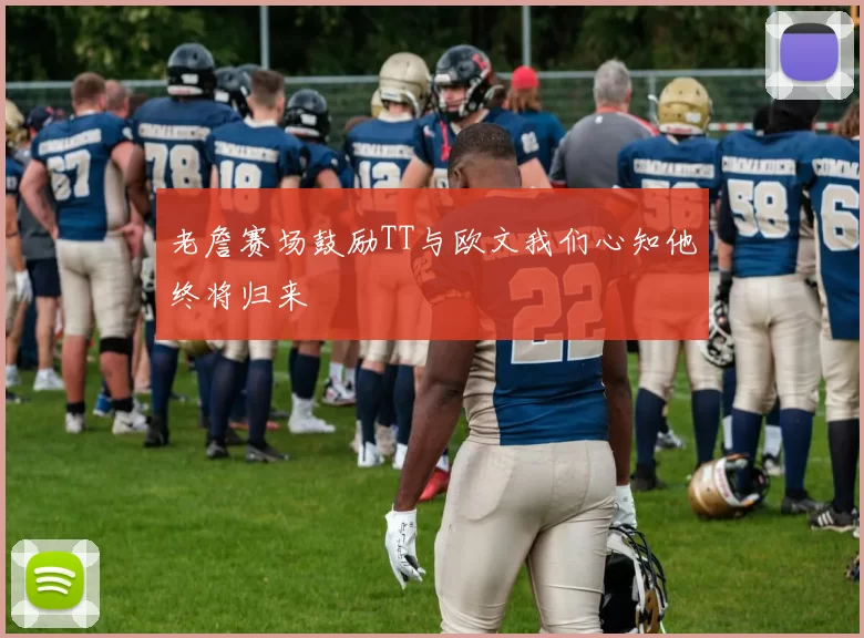 老詹赛场鼓励TT与欧文我们心知他终将归来