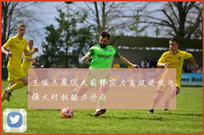 王俊杰展现大前锋实力高效进攻与强大对抗能力并存