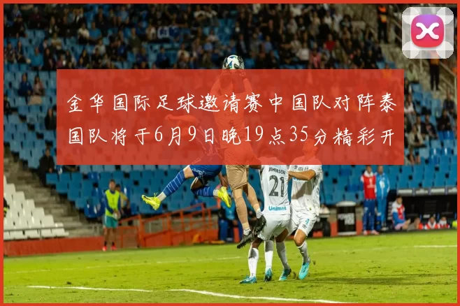 金华国际足球邀请赛中国队对阵泰国队将于6月9日晚19点35分精彩开赛
