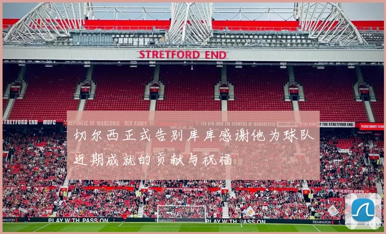 切尔西正式告别库库感谢他为球队近期成就的贡献与祝福