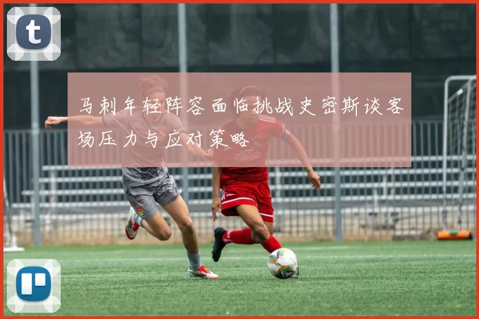 马刺年轻阵容面临挑战史密斯谈客场压力与应对策略