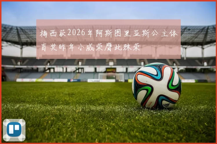 梅西获2026年阿斯图里亚斯公主体育奖昨年小威荣膺此殊荣