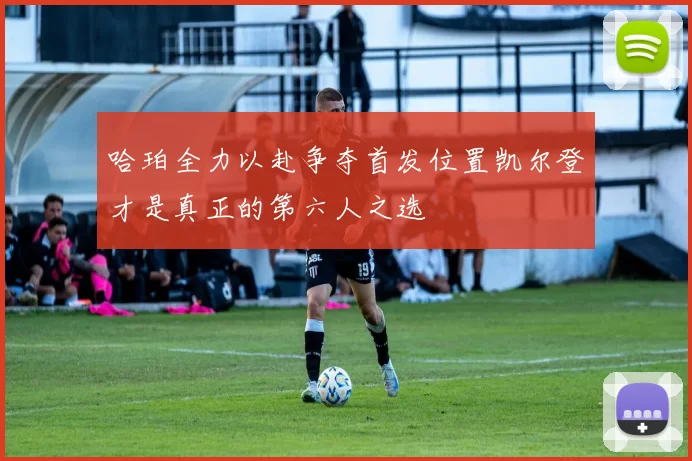 哈珀全力以赴争夺首发位置凯尔登才是真正的第六人之选