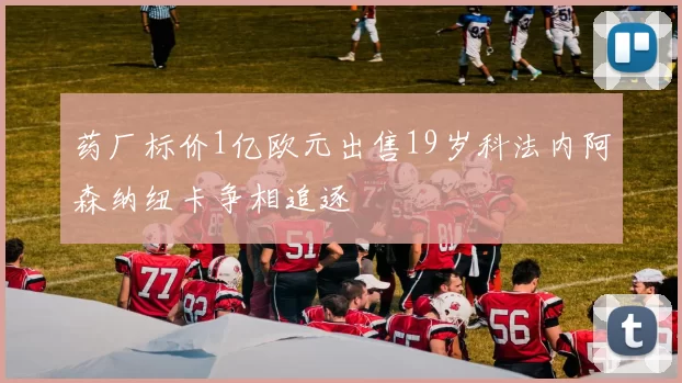 药厂标价1亿欧元出售19岁科法内阿森纳纽卡争相追逐