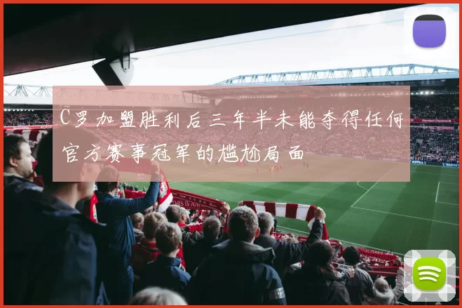C罗加盟胜利后三年半未能夺得任何官方赛事冠军的尴尬局面