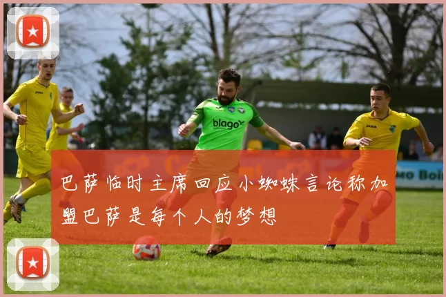 巴萨临时主席回应小蜘蛛言论称加盟巴萨是每个人的梦想