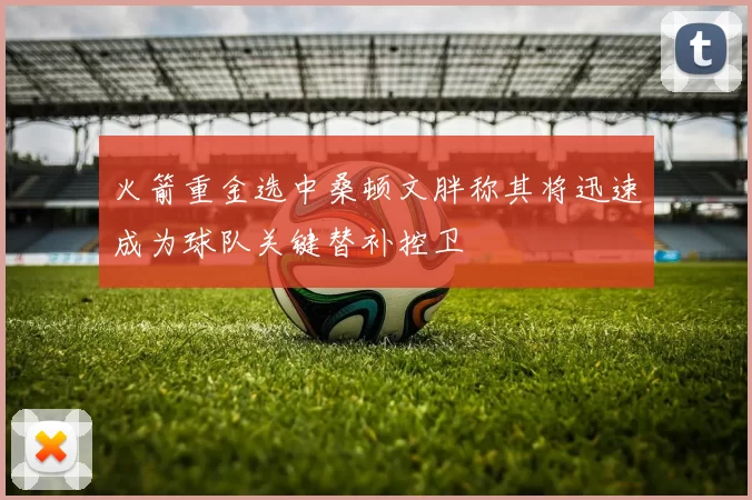 火箭重金选中桑顿文胖称其将迅速成为球队关键替补控卫