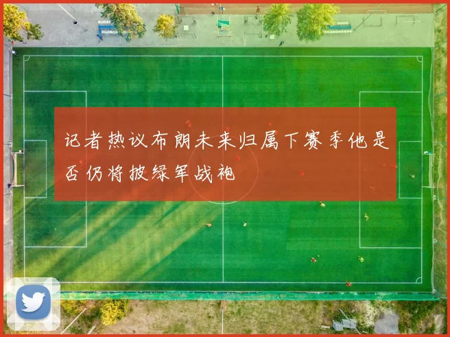 记者热议布朗未来归属下赛季他是否仍将披绿军战袍