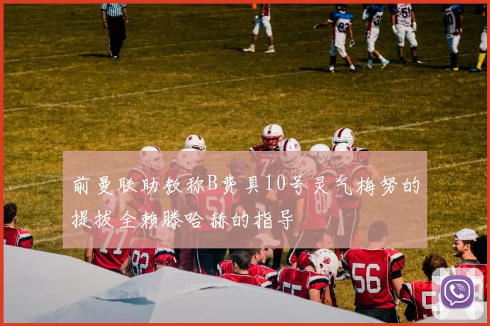前曼联助教称B费具10号灵气梅努的提拔全赖滕哈赫的指导