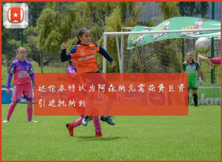 达伦本特认为阿森纳无需花费巨资引进托纳利