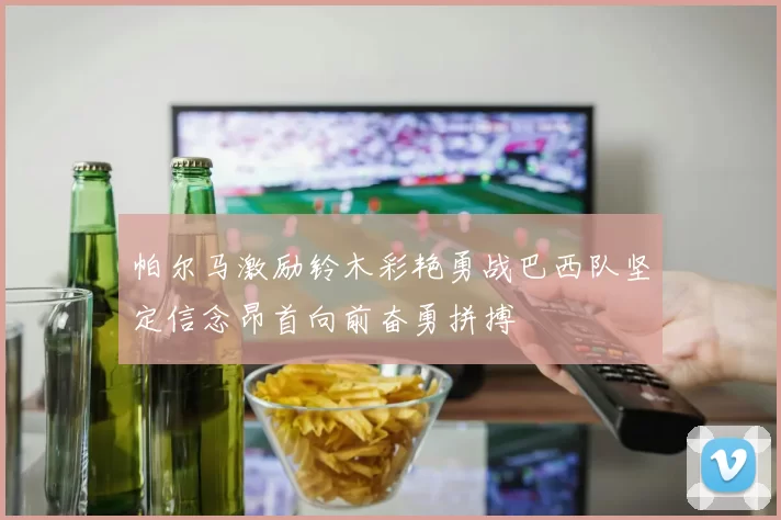 帕尔马激励铃木彩艳勇战巴西队坚定信念昂首向前奋勇拼搏