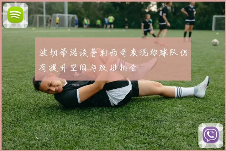 波切蒂诺谈普利西奇表现称球队仍有提升空间与改进机会