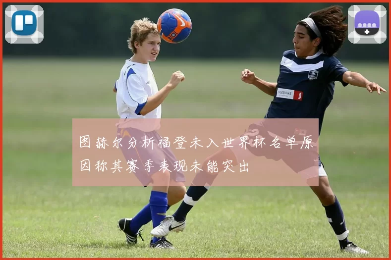 图赫尔分析福登未入世界杯名单原因称其赛季表现未能突出