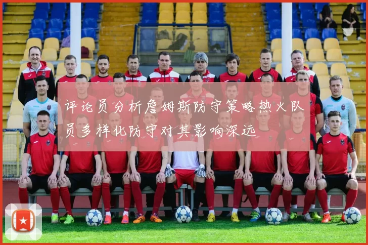 评论员分析詹姆斯防守策略热火队员多样化防守对其影响深远