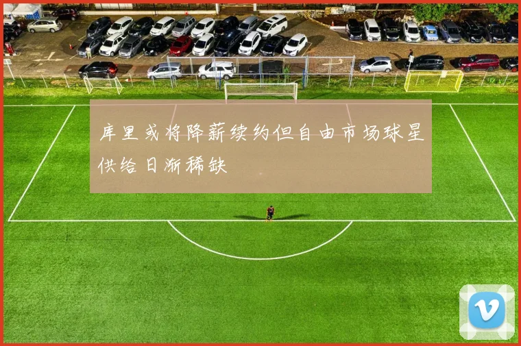 库里或将降薪续约但自由市场球星供给日渐稀缺