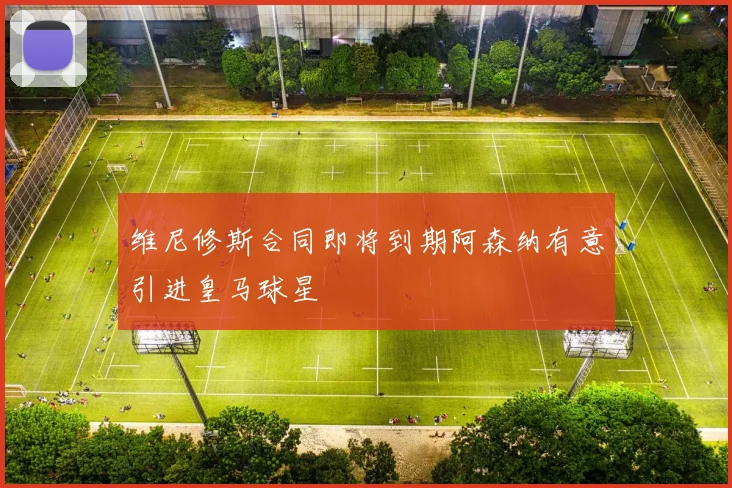 维尼修斯合同即将到期阿森纳有意引进皇马球星