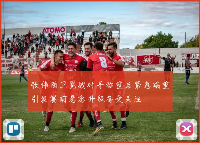 张伟丽卫冕战对手称重后紧急减重引发赛前悬念升级备受关注